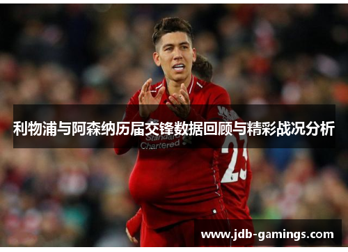 利物浦与阿森纳历届交锋数据回顾与精彩战况分析