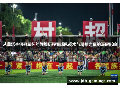 从莫塔夺得冠军杯的辉煌历程看球队战术与精神力量的深层影响