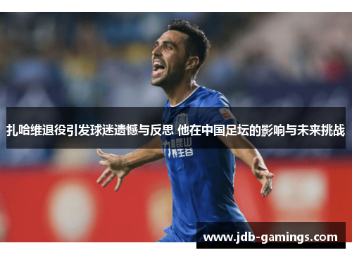 扎哈维退役引发球迷遗憾与反思 他在中国足坛的影响与未来挑战