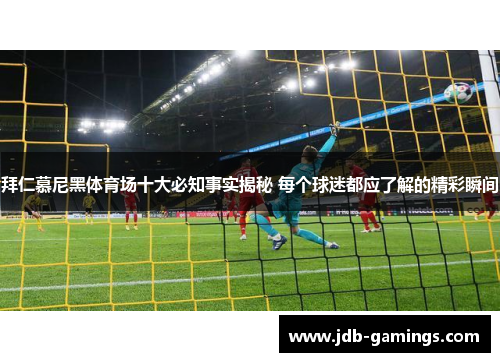 拜仁慕尼黑体育场十大必知事实揭秘 每个球迷都应了解的精彩瞬间