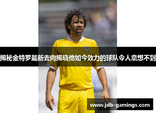 揭秘金特罗最新去向揭晓他如今效力的球队令人意想不到