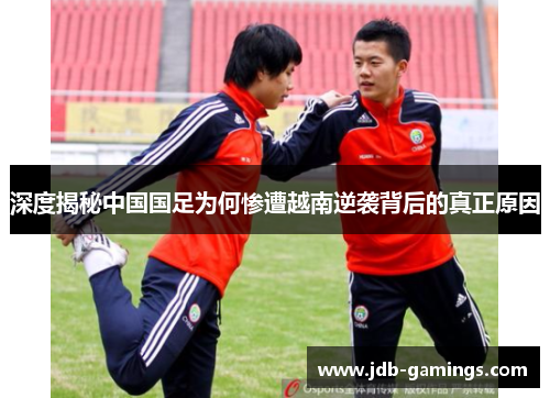 深度揭秘中国国足为何惨遭越南逆袭背后的真正原因