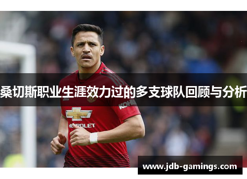 桑切斯职业生涯效力过的多支球队回顾与分析